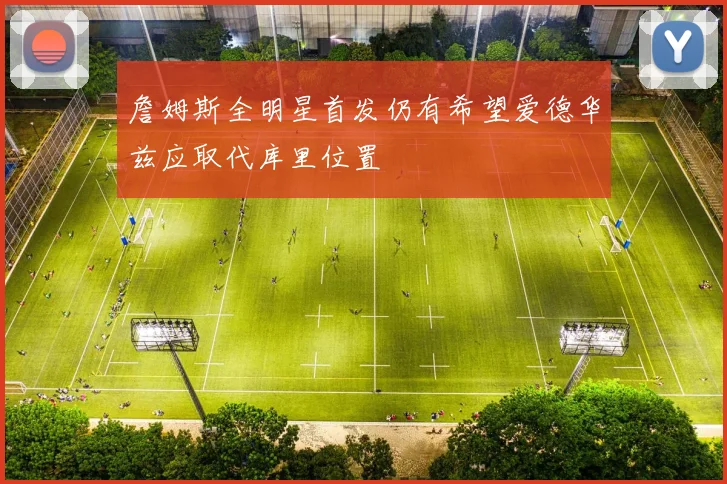詹姆斯全明星首发仍有希望爱德华兹应取代库里位置