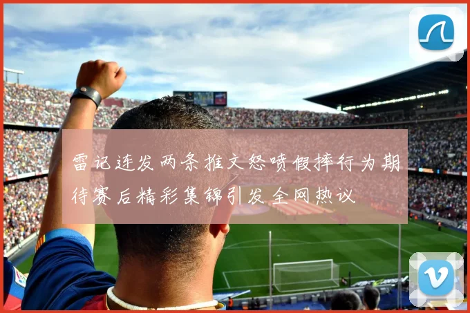 雷记连发两条推文怒喷假摔行为期待赛后精彩集锦引发全网热议