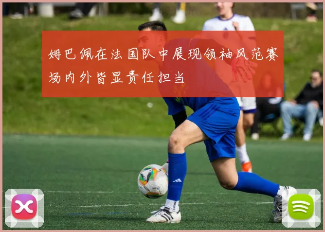 姆巴佩在法国队中展现领袖风范赛场内外皆显责任担当
