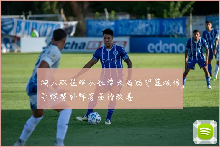 湖人双星难以独撑大局防守篮板传导球替补阵容亟待改善