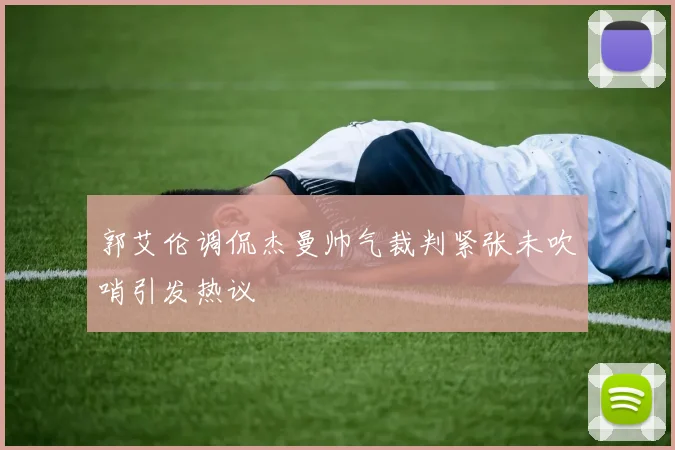 郭艾伦调侃杰曼帅气裁判紧张未吹哨引发热议
