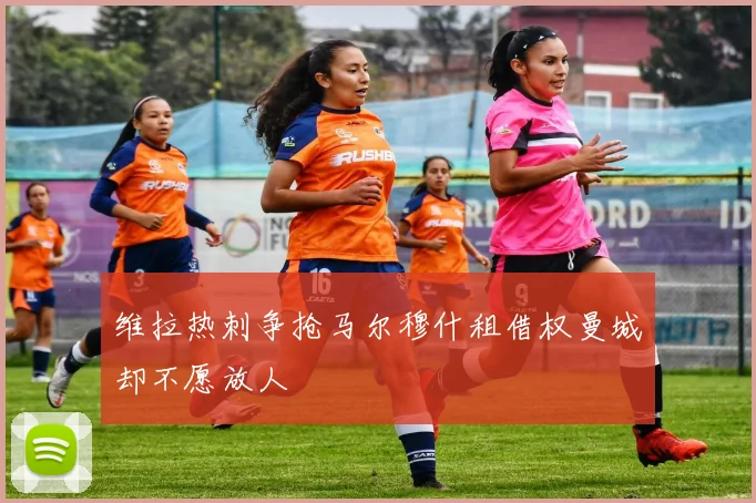 维拉热刺争抢马尔穆什租借权曼城却不愿放人