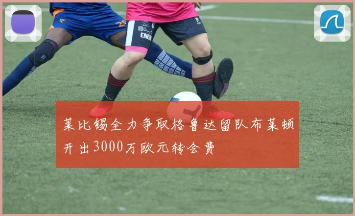 莱比锡全力争取格鲁达留队布莱顿开出3000万欧元转会费