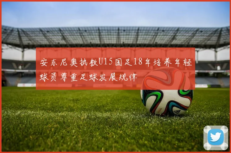 安东尼奥执教U15国足18年培养年轻球员尊重足球发展规律