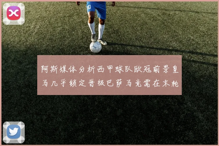阿斯媒体分析西甲球队欧冠前景皇马几乎锁定晋级巴萨马竞需在末轮全胜
