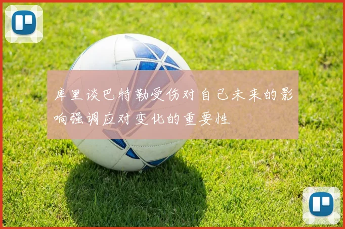 库里谈巴特勒受伤对自己未来的影响强调应对变化的重要性