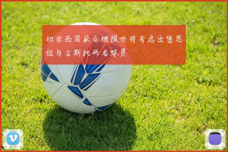 切尔西若获合理报价将考虑出售恩佐与古斯托两名球员