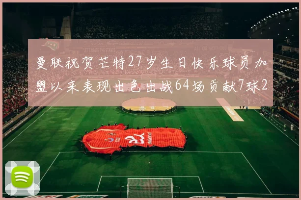 曼联祝贺芒特27岁生日快乐球员加盟以来表现出色出战64场贡献7球2助