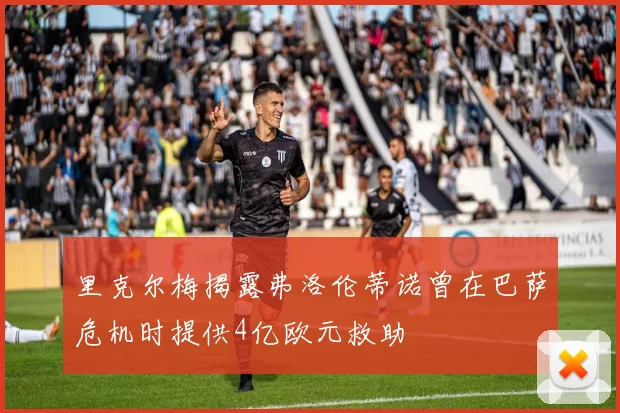 里克尔梅揭露弗洛伦蒂诺曾在巴萨危机时提供4亿欧元救助