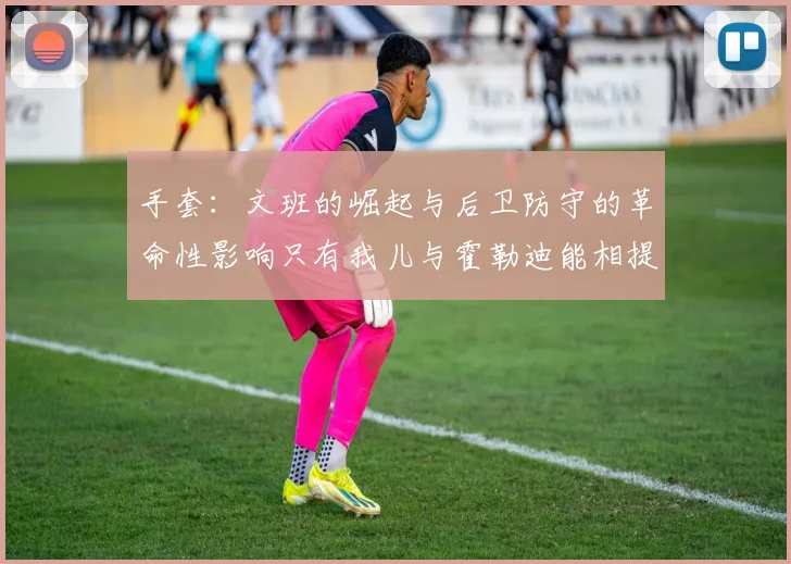 手套：文班的崛起与后卫防守的革命性影响只有我儿与霍勒迪能相提并论