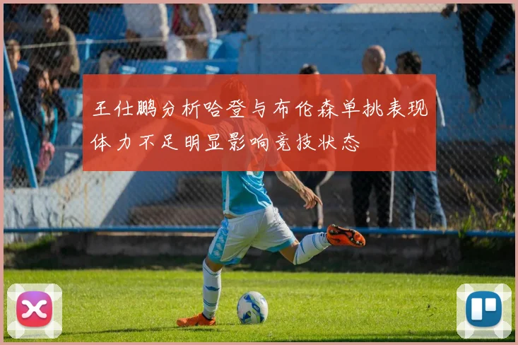 王仕鹏分析哈登与布伦森单挑表现体力不足明显影响竞技状态
