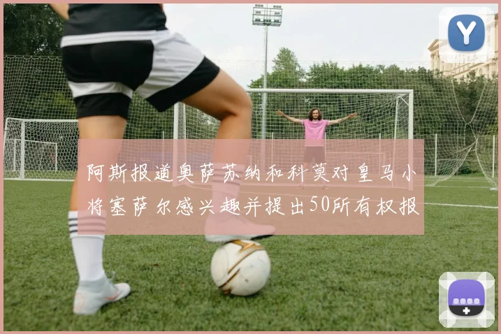 阿斯报道奥萨苏纳和科莫对皇马小将塞萨尔感兴趣并提出50所有权报价
