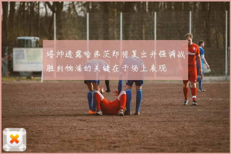 塔帅透露哈弗茨即将复出并强调战胜利物浦的关键在于场上表现