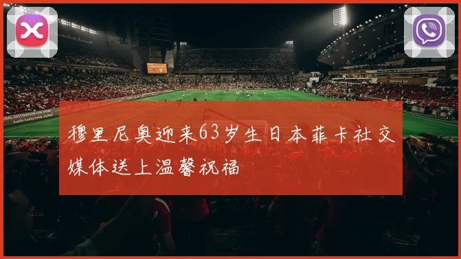 穆里尼奥迎来63岁生日本菲卡社交媒体送上温馨祝福