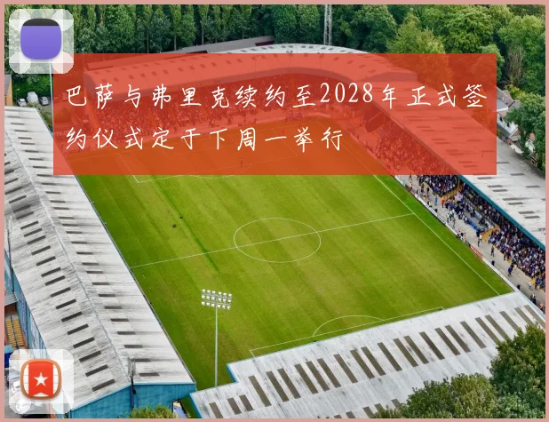 巴萨与弗里克续约至2028年正式签约仪式定于下周一举行