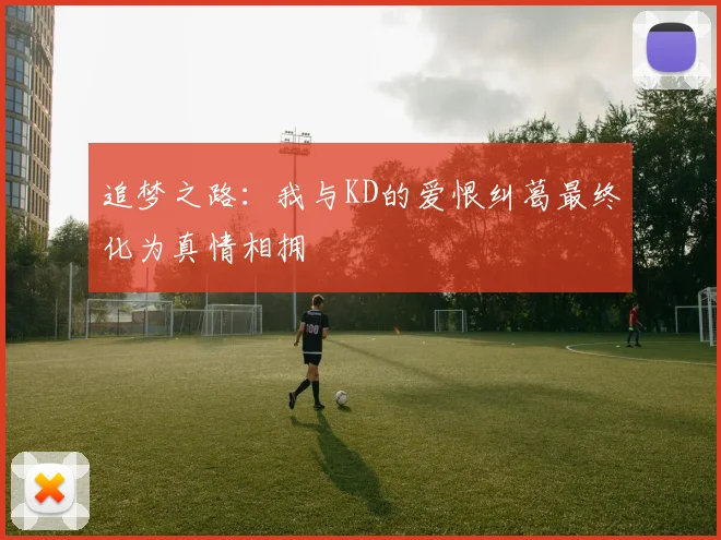 追梦之路：我与KD的爱恨纠葛最终化为真情相拥