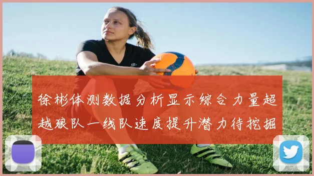 徐彬体测数据分析显示综合力量超越狼队一线队速度提升潜力待挖掘
