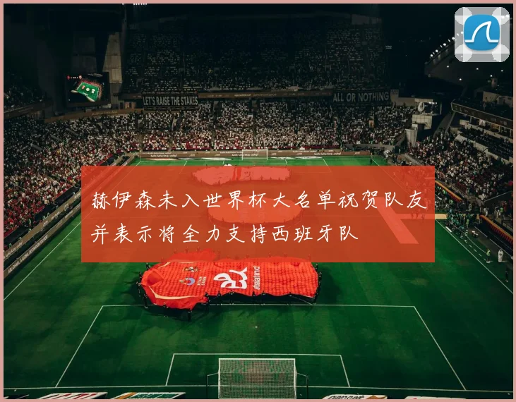 赫伊森未入世界杯大名单祝贺队友并表示将全力支持西班牙队