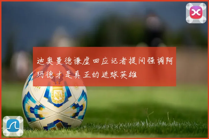 迪奥曼德谦虚回应记者提问强调阿玛德才是真正的进球英雄
