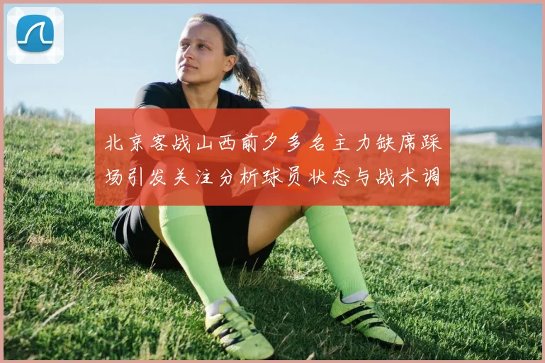 北京客战山西前夕多名主力缺席踩场引发关注分析球员状态与战术调整