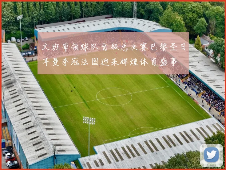 文班率领球队晋级总决赛巴黎圣日耳曼夺冠法国迎来辉煌体育盛事