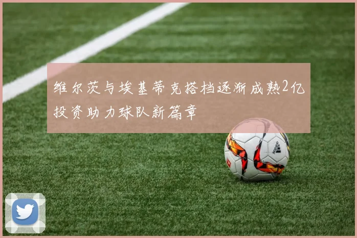 维尔茨与埃基蒂克搭档逐渐成熟2亿投资助力球队新篇章